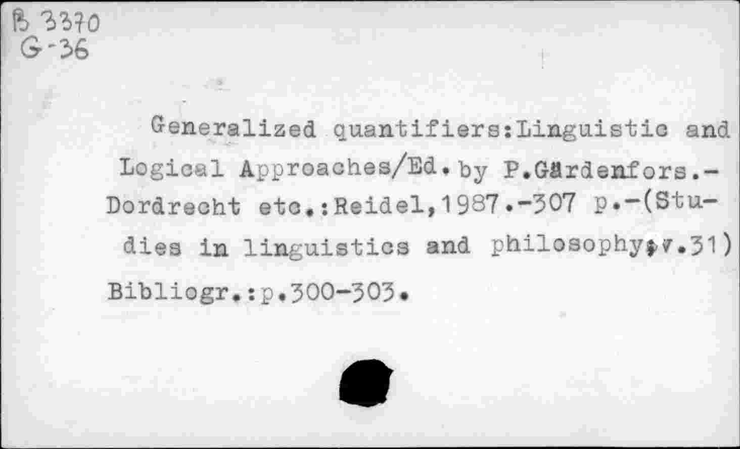 ﻿ft 33?0 G-36
Generalized quantifiers:Linguistic and Logical Approaches/Ed. by P.Gardenfors.-Dordrecht etc.:Reidel,1987.-307 p.—(Studies in linguistics and philosophyi^.31)
Bibliogr.sp.300-303*